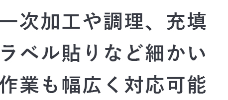 一次加工や調理、充填・ラベル貼りなど細かい作業も幅広く対応可能
